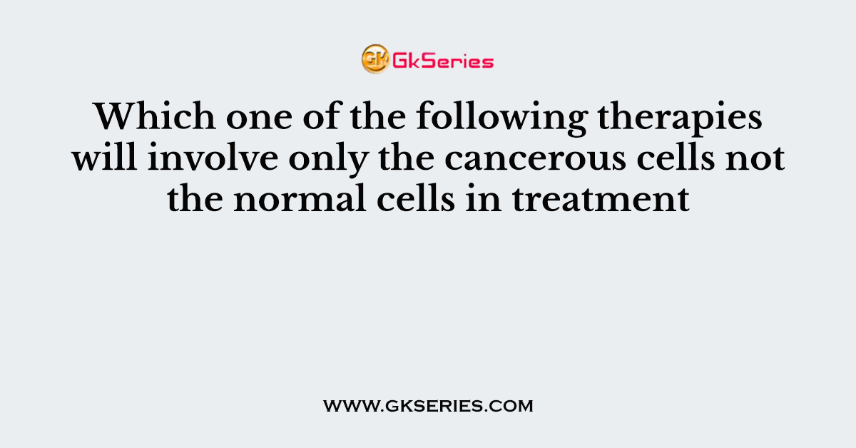 Which one of the following therapies will involve only the cancerous cells not the normal cells in treatment