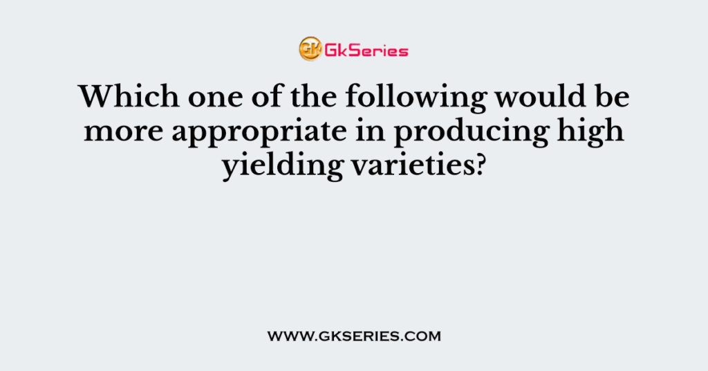 Which one of the following would be more appropriate in producing high yielding varieties?