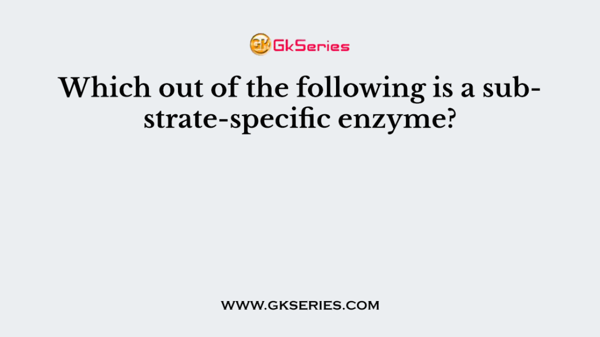 Which out of the following is a substrate-specific enzyme?