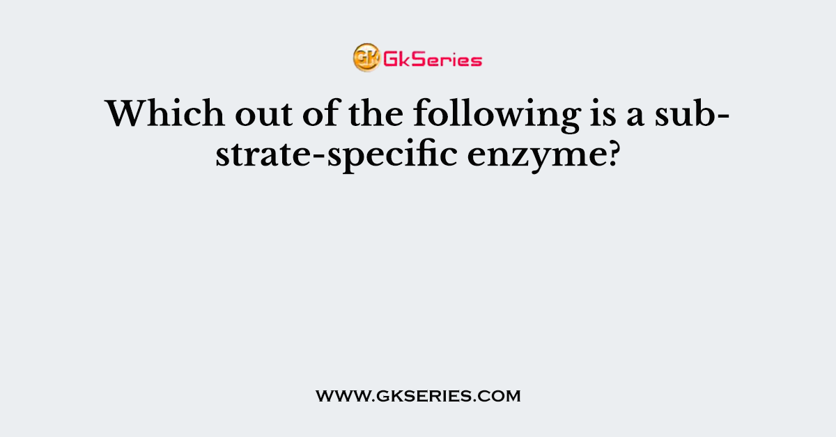 Which out of the following is a substrate-specific enzyme?