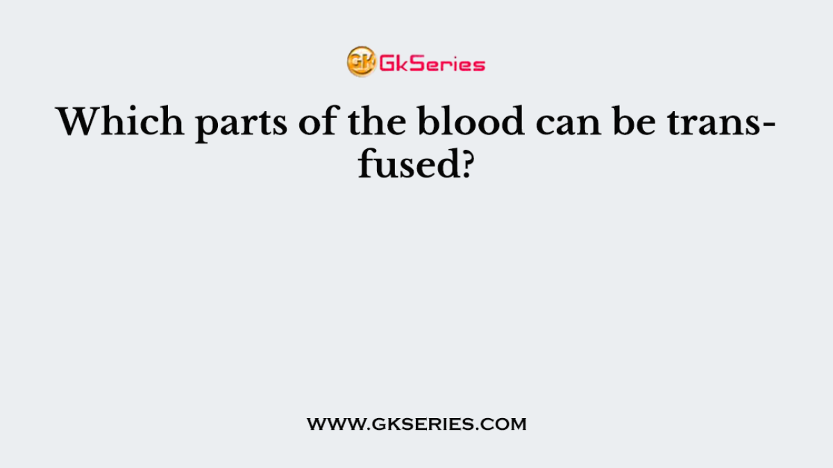 Which parts of the blood can be transfused?