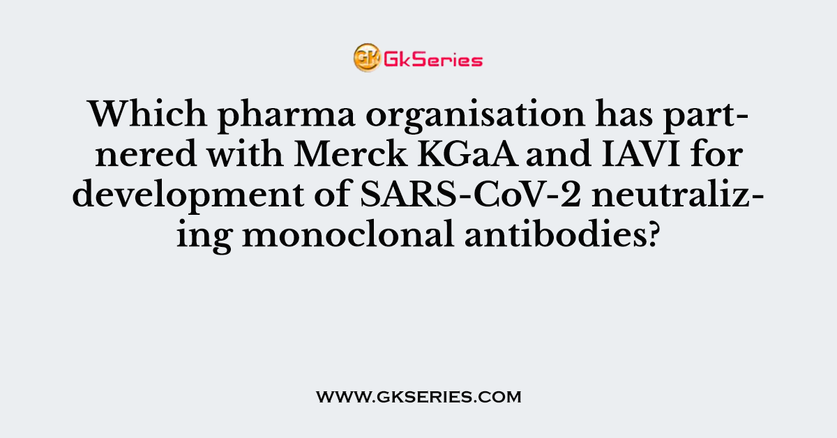 Which pharma organisation has partnered with Merck KGaA and IAVI for development of SARS-CoV-2 neutralizing monoclonal antibodies?