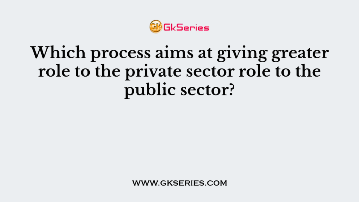 Which process aims at giving greater role to the private sector role to the public sector?