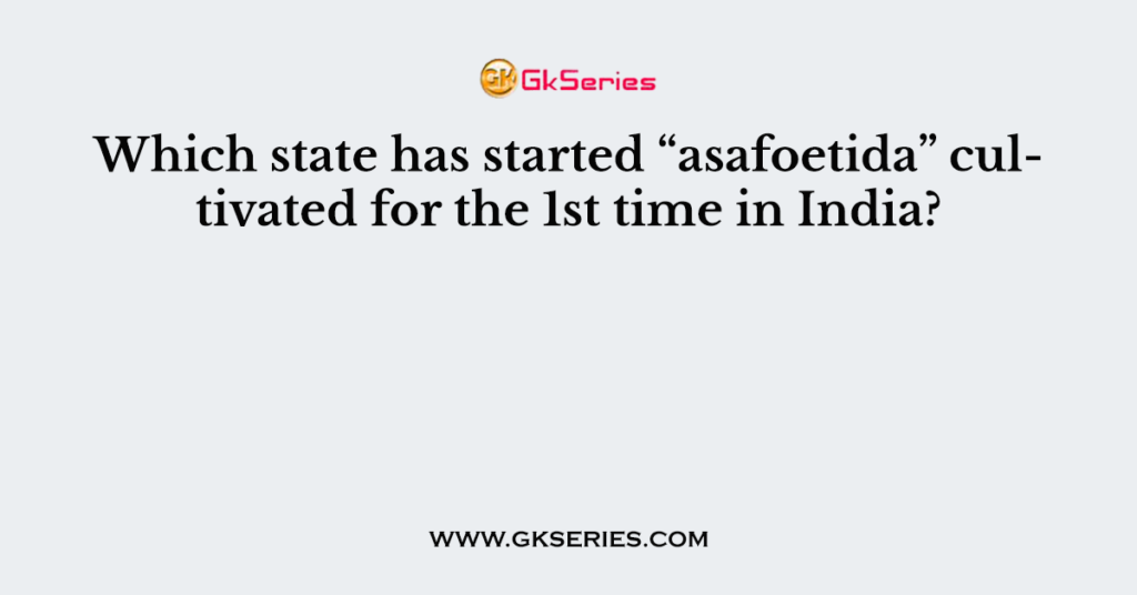 Which state has started “asafoetida” cultivated for the 1st time in India?