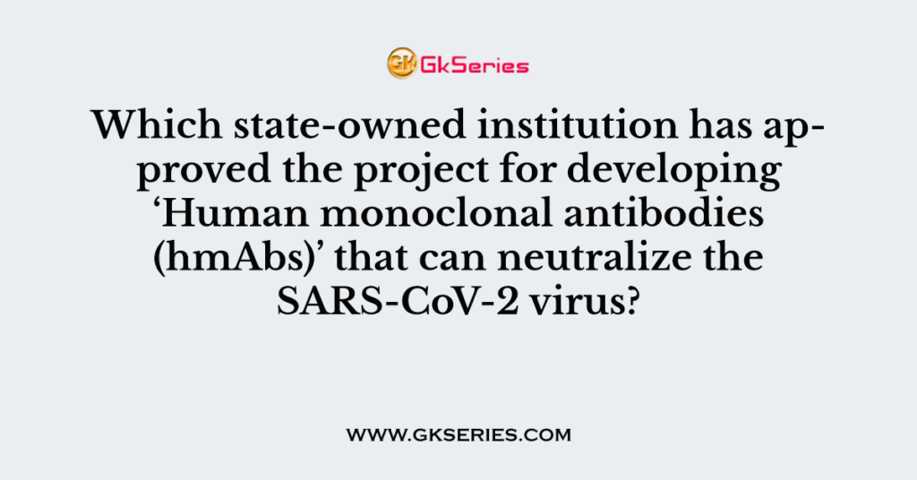 Which state-owned institution has approved the project for developing ‘Human monoclonal antibodies (hmAbs)’ that can neutralize the SARS-CoV-2 virus?