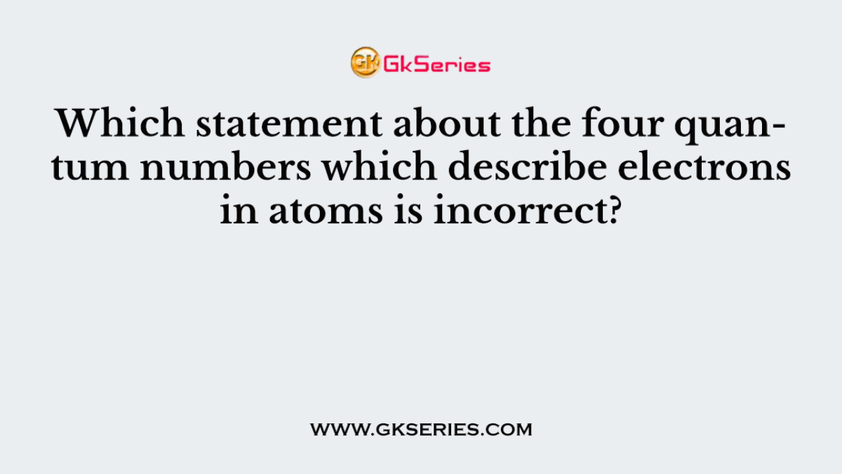 Which statement about the four quantum numbers which describe electrons in atoms is incorrect?