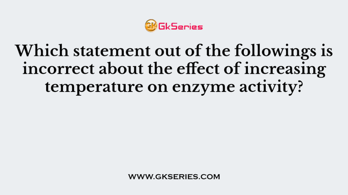 Which statement out of the followings is incorrect about the effect of increasing temperature on enzyme activity?