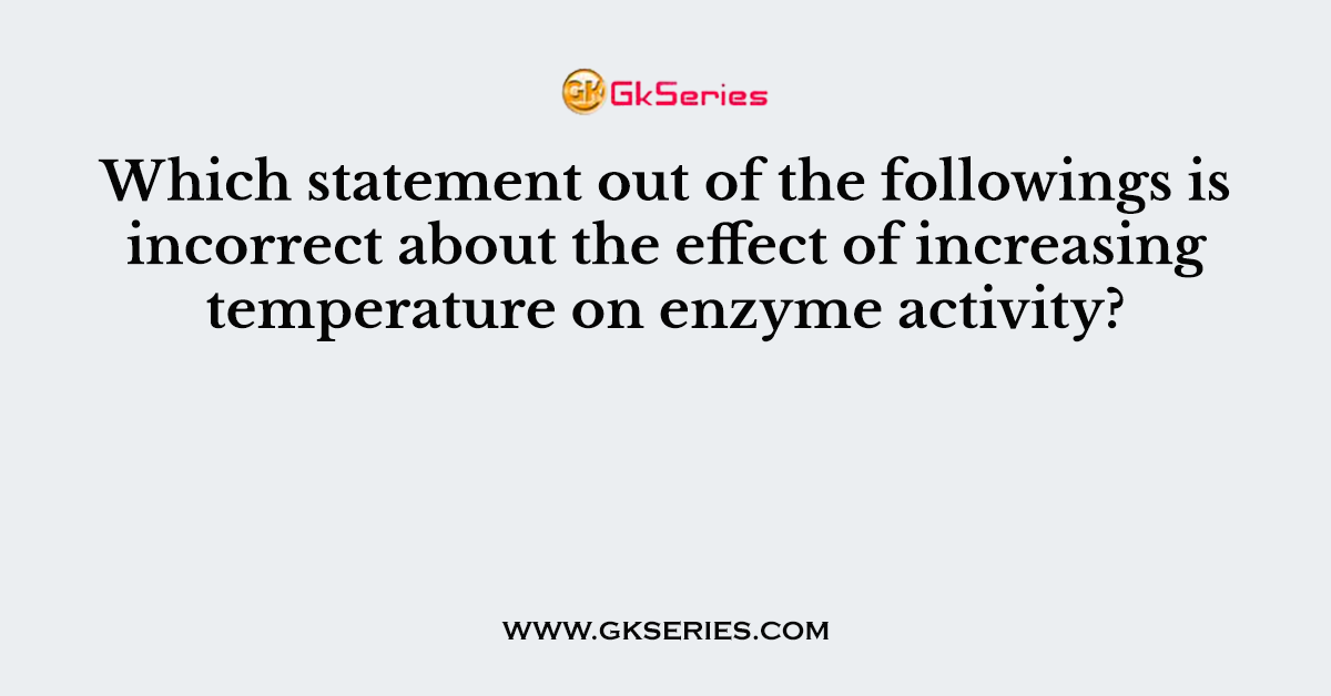 Which statement out of the followings is incorrect about the effect of increasing temperature on enzyme activity?