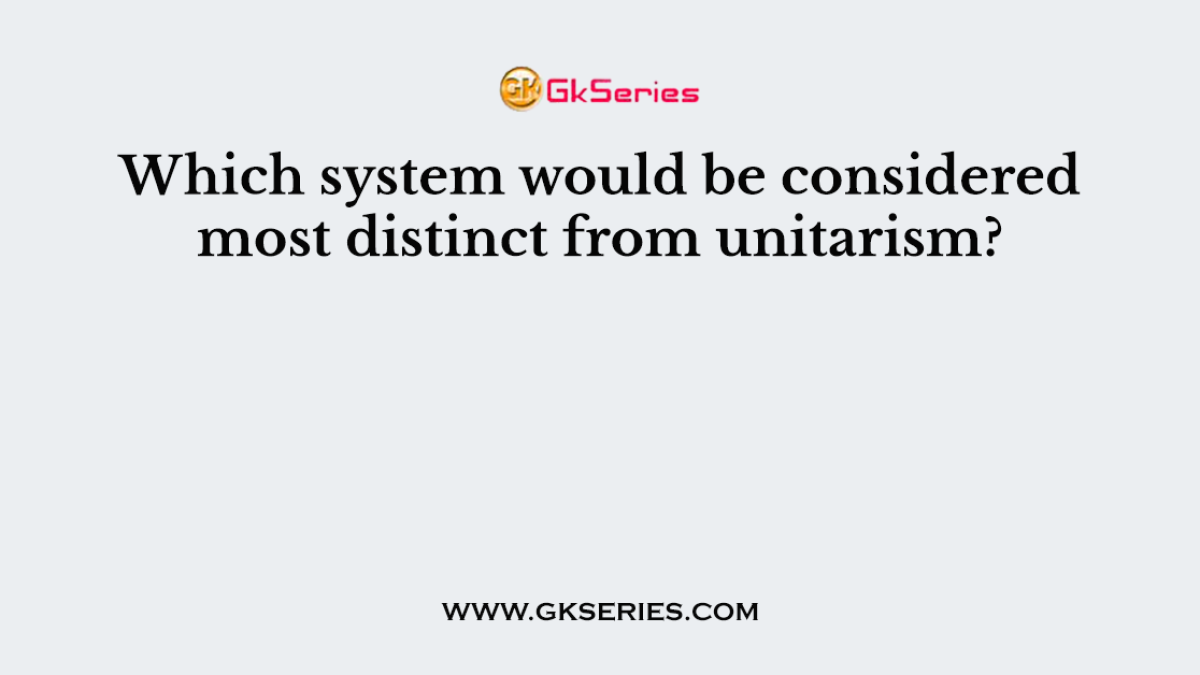 Which system would be considered most distinct from unitarism?