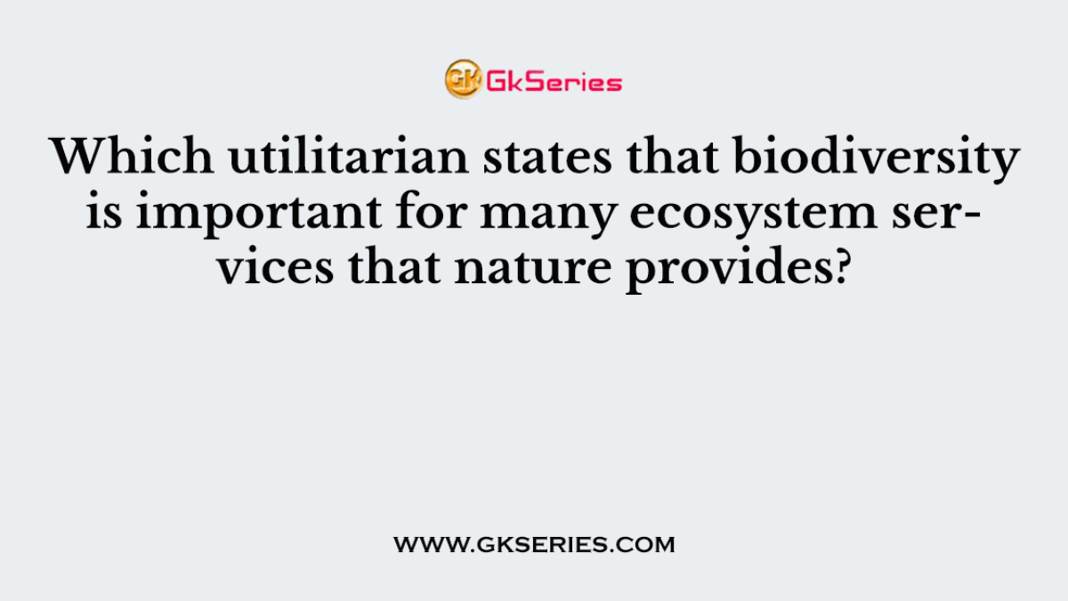 Which utilitarian states that biodiversity is important for many ecosystem services that nature provides?