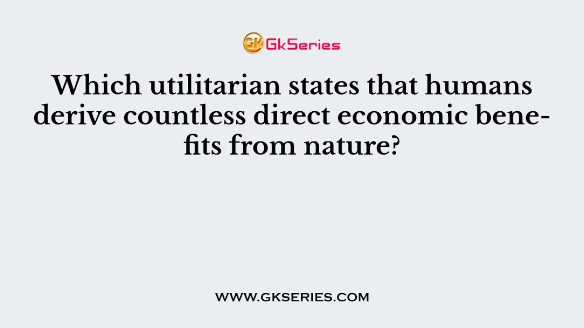 Which utilitarian states that humans derive countless direct economic benefits from nature?