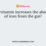 Which vitamin increases the absorption of iron from the gut?