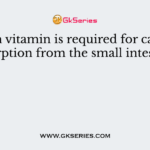 Which vitamin is required for calcium absorption from the small intestine?