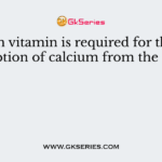 Which vitamin is required for the absorption of calcium from the gut?