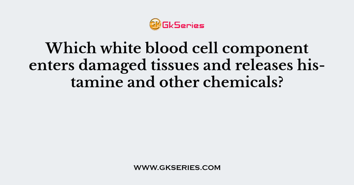 Which white blood cell component enters damaged tissues and releases histamine and other chemicals?