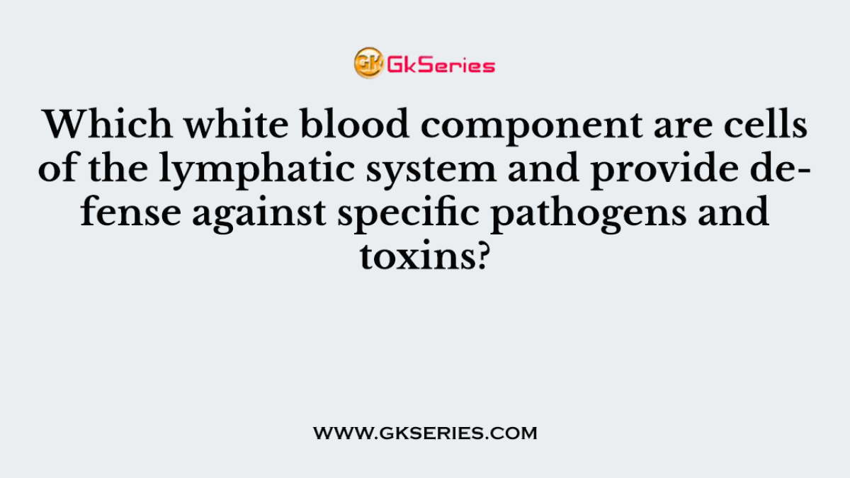 Which white blood component are cells of the lymphatic system and provide defense against specific pathogens and toxins?
