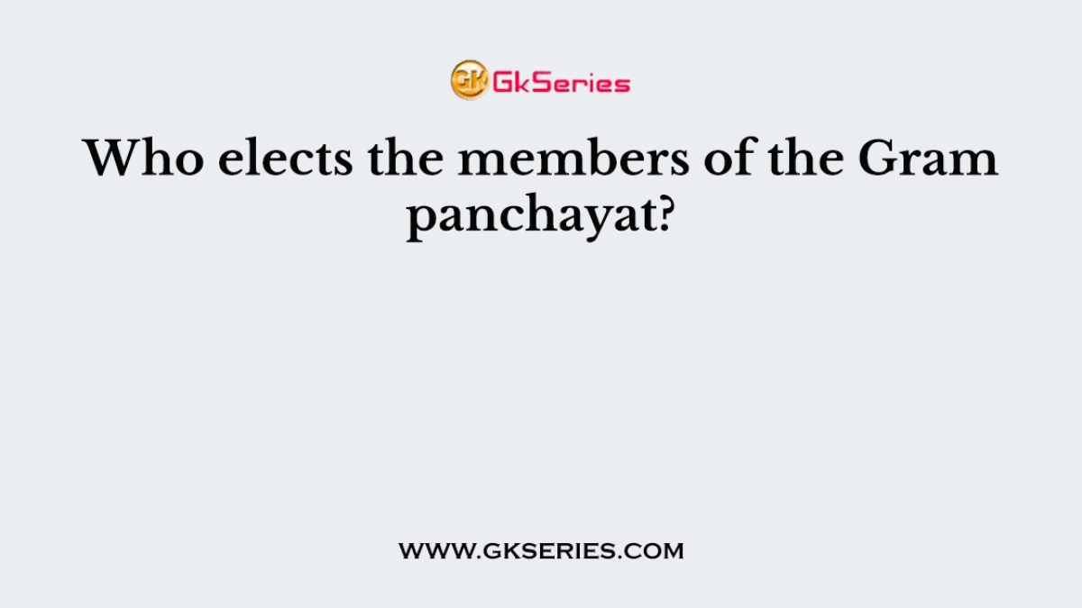 Who elects the members of the Gram panchayat?