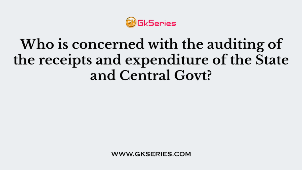 Who is concerned with the auditing of the receipts and expenditure of the State and Central Govt?