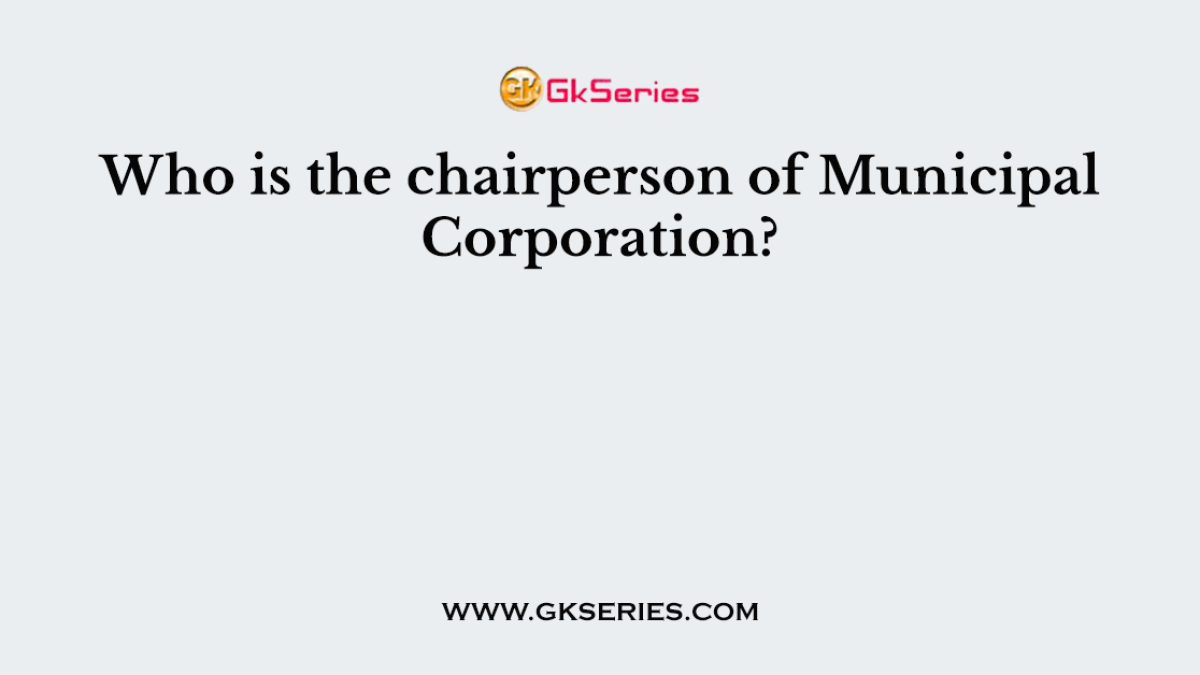 Who is the chairperson of Municipal Corporation?