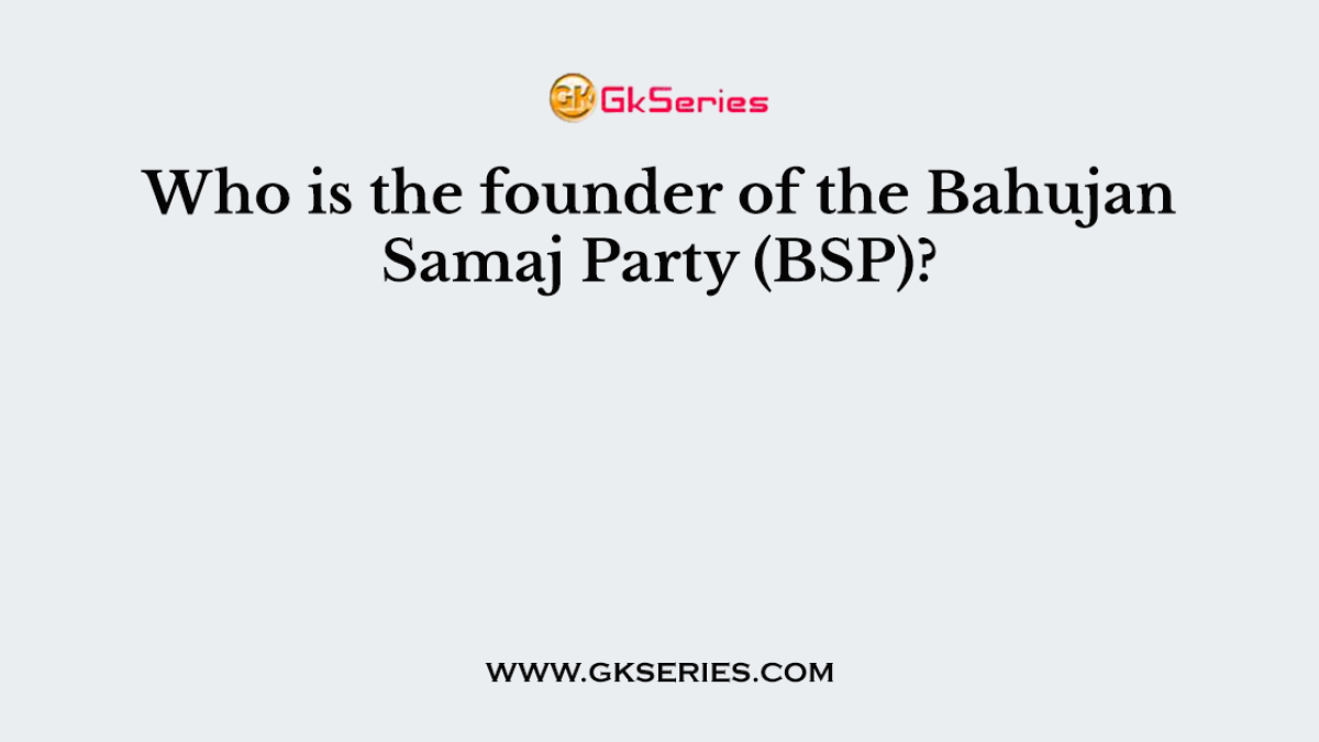 Who is the founder of the Bahujan Samaj Party (BSP)?