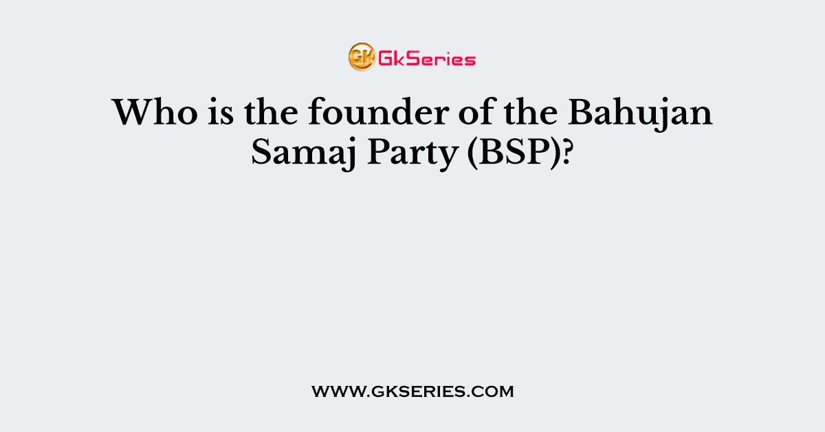Who is the founder of the Bahujan Samaj Party (BSP)?