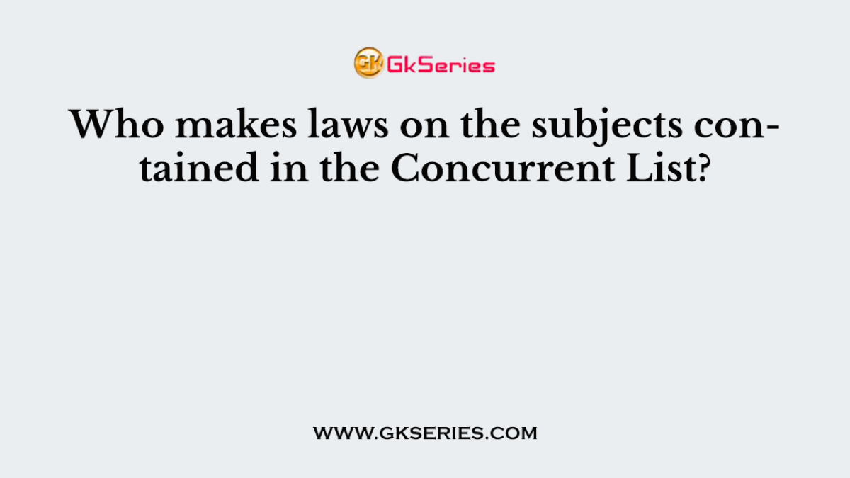 Who makes laws on the subjects contained in the Concurrent List?