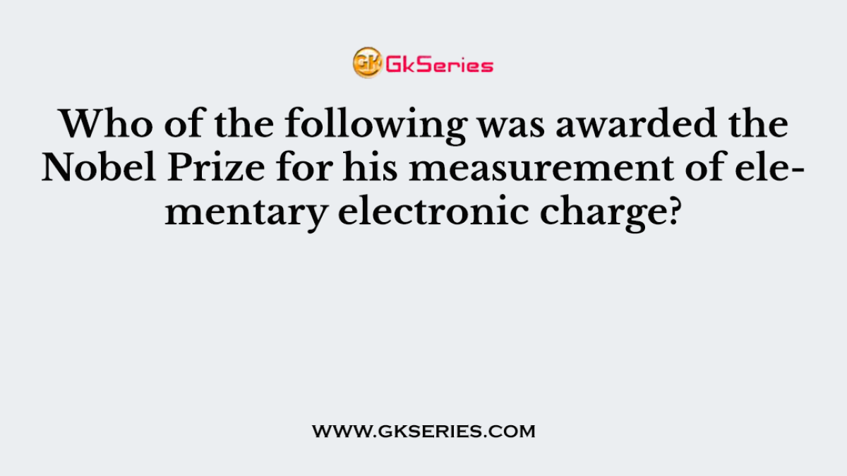 Who of the following was awarded the Nobel Prize for his measurement of elementary electronic charge?