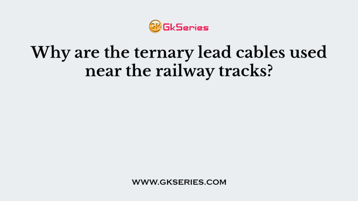 Why are the ternary lead cables used near the railway tracks?
