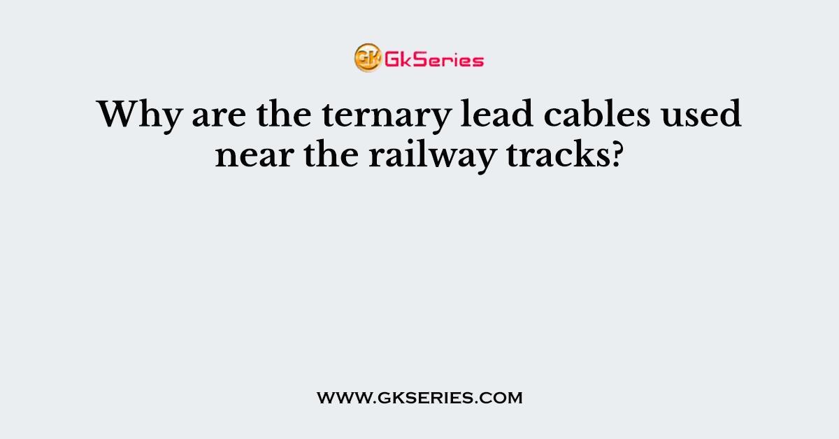 Why are the ternary lead cables used near the railway tracks?