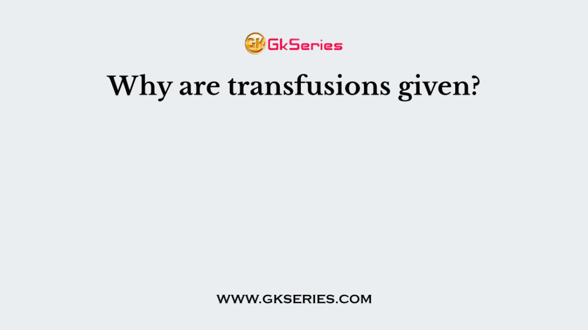 Why are transfusions given?