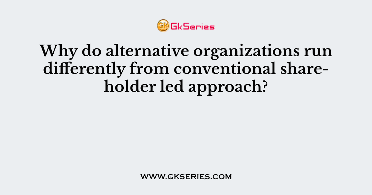 Why do alternative organizations run differently from conventional shareholder led approach?