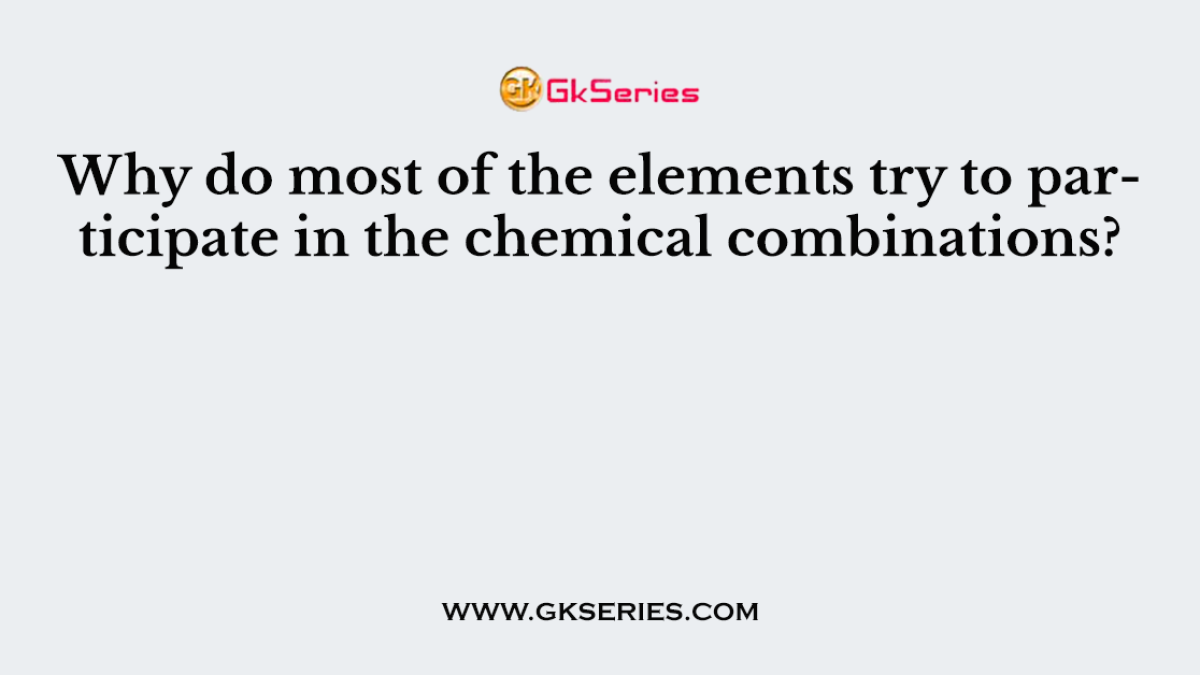 Why do most of the elements try to participate in the chemical combinations?