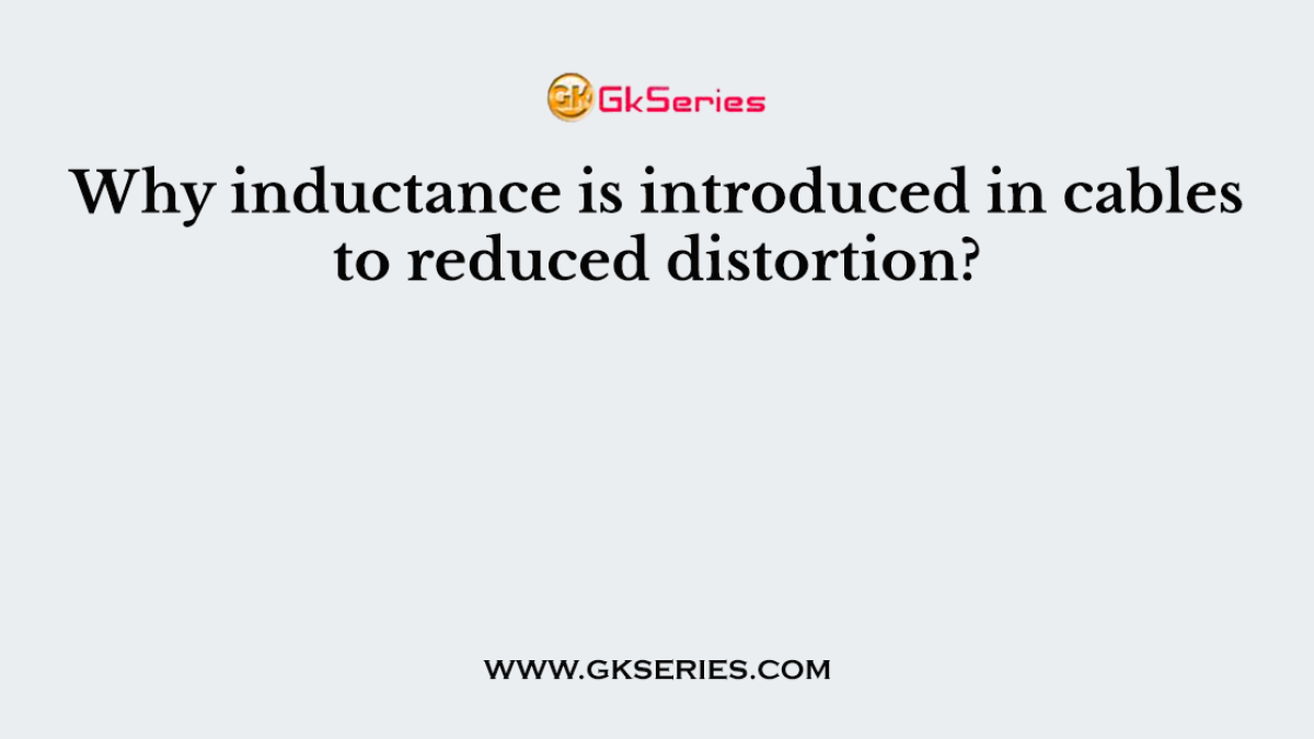 Why inductance is introduced in cables to reduced distortion?