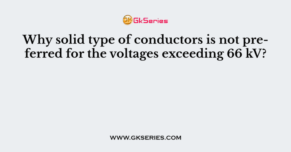 Why solid type of conductors is not preferred for the voltages exceeding 66 kV?