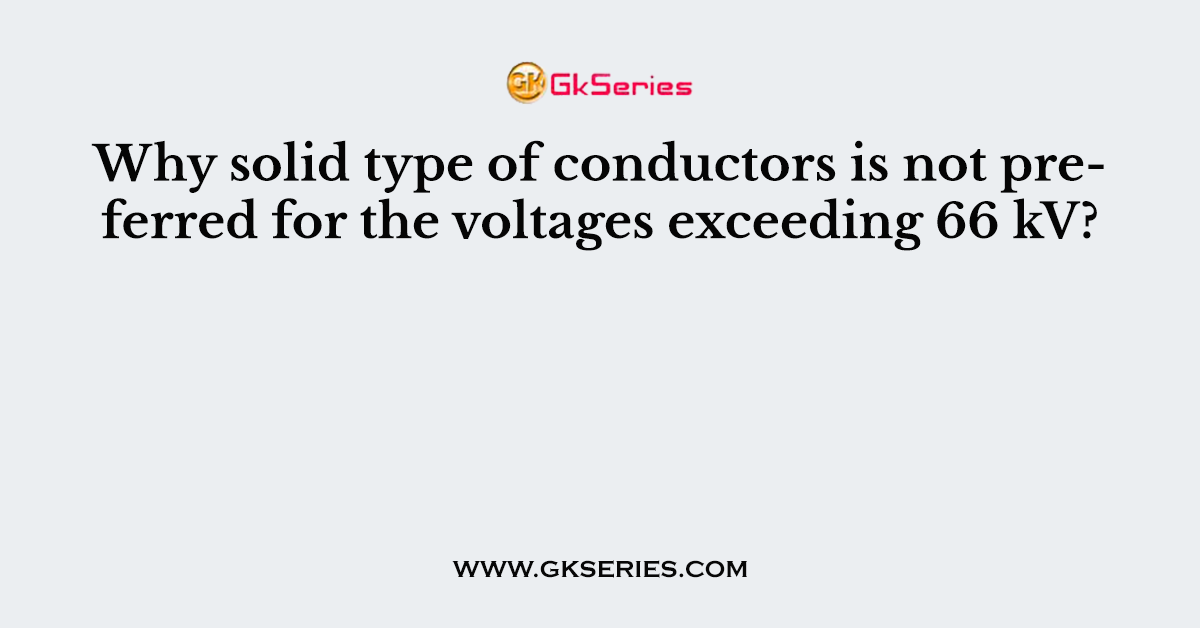 Why solid type of conductors is not preferred for the voltages exceeding 66 kV?