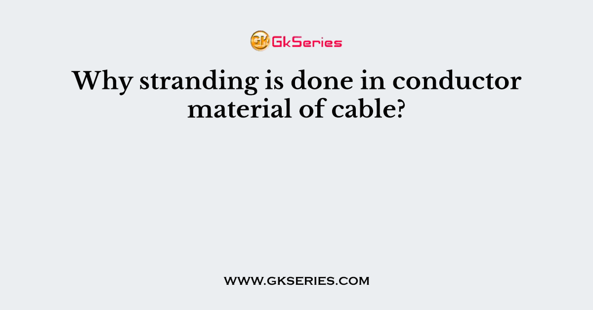 Why stranding is done in conductor material of cable?