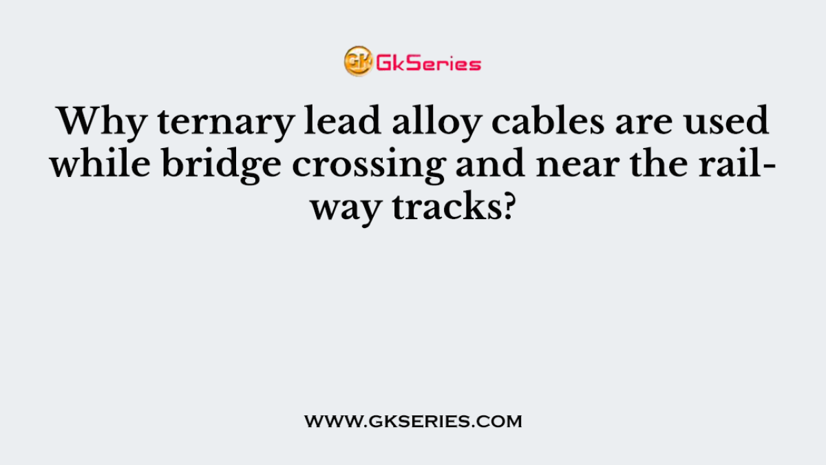 Why ternary lead alloy cables are used while bridge crossing and near the railway tracks?