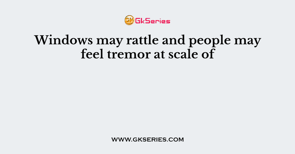Windows may rattle and people may feel tremor at scale of