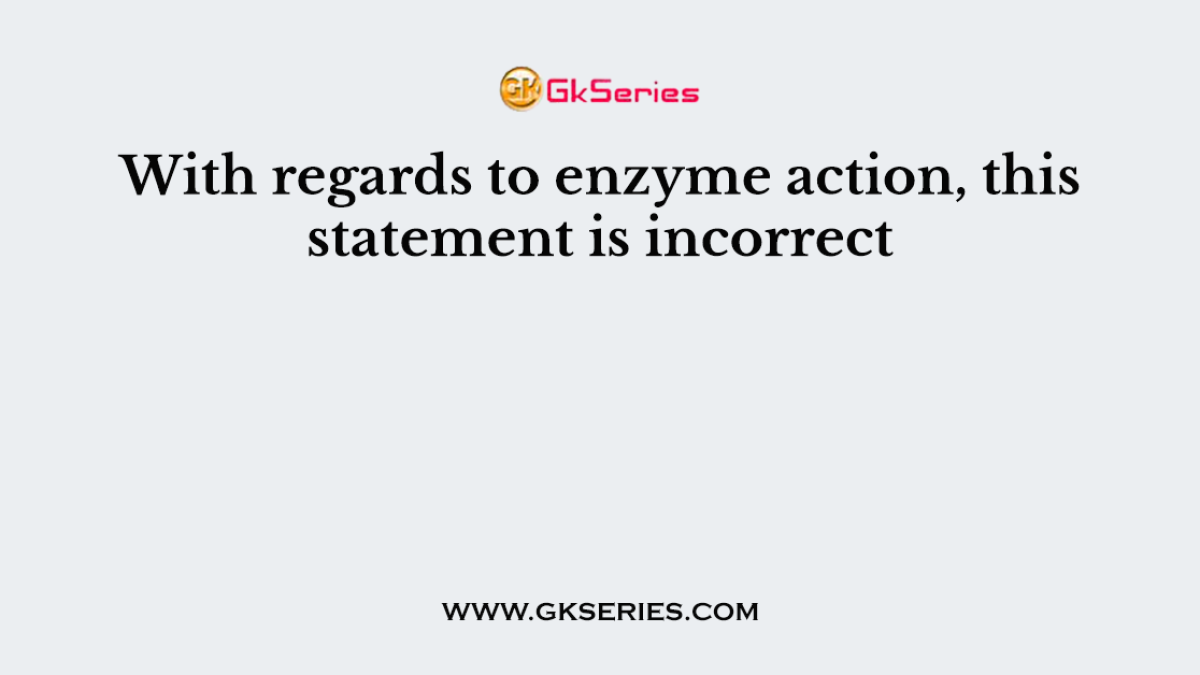 With regards to enzyme action, this statement is incorrect