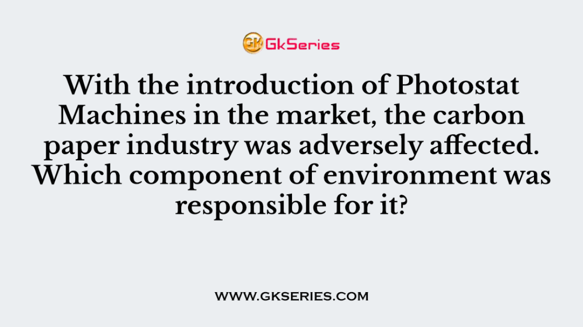 With the introduction of Photostat Machines in the market, the carbon paper industry was adversely affected. Which component of environment was responsible for it?