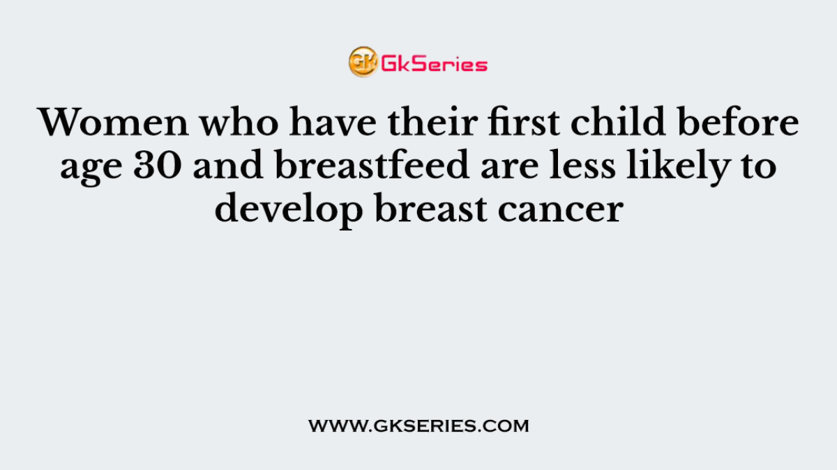 Women who have their first child before age 30 and breastfeed are less likely to develop breast cancer