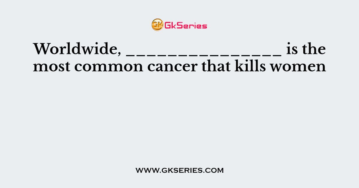 Worldwide, _______________ is the most common cancer that kills women