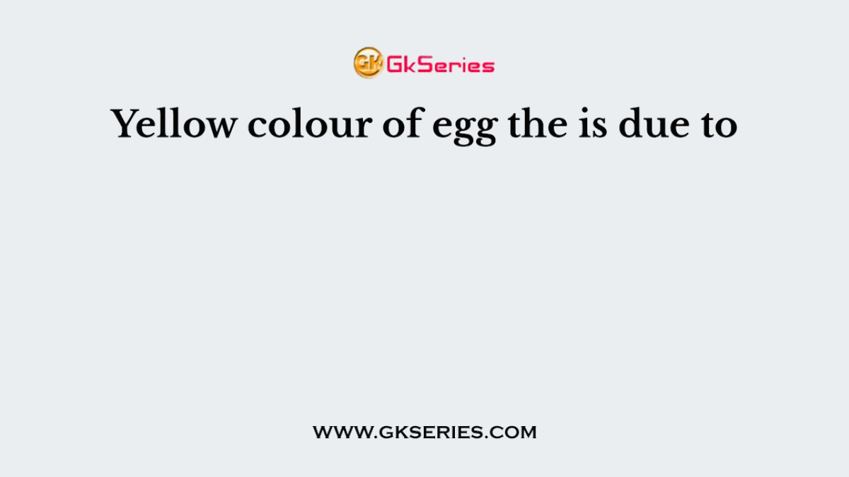 Yellow colour of egg the is due to