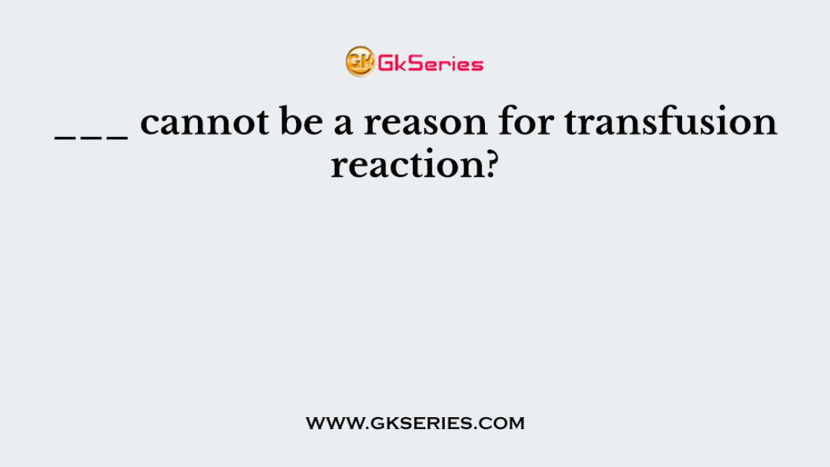 ___ cannot be a reason for transfusion reaction?