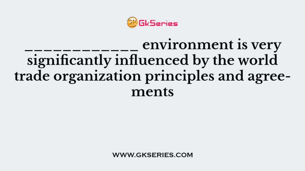 ____________ environment is very significantly influenced by the world trade organization principles and agreements