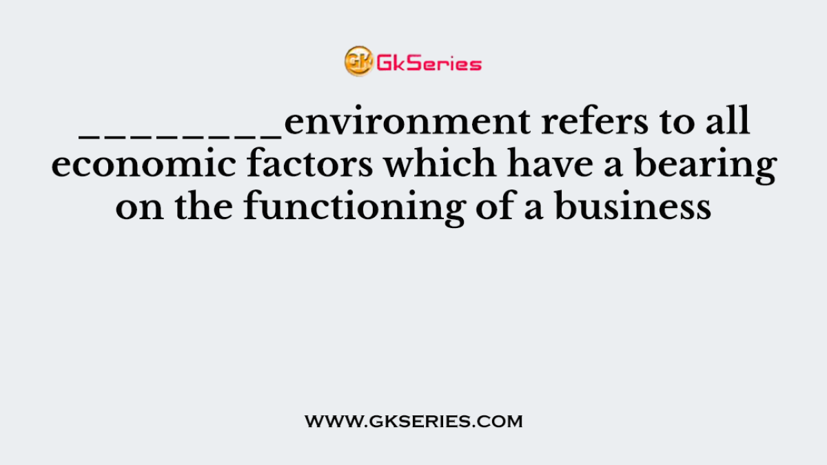 ________environment refers to all economic factors which have a bearing on the functioning of a business