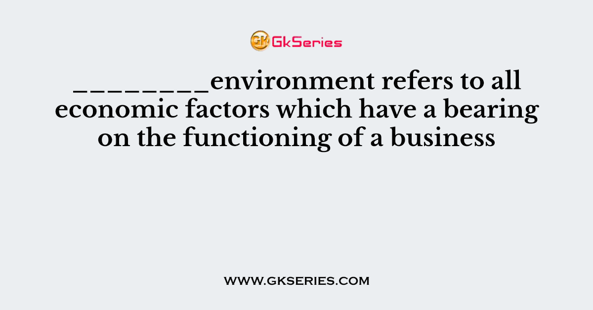 ________environment refers to all economic factors which have a bearing on the functioning of a business