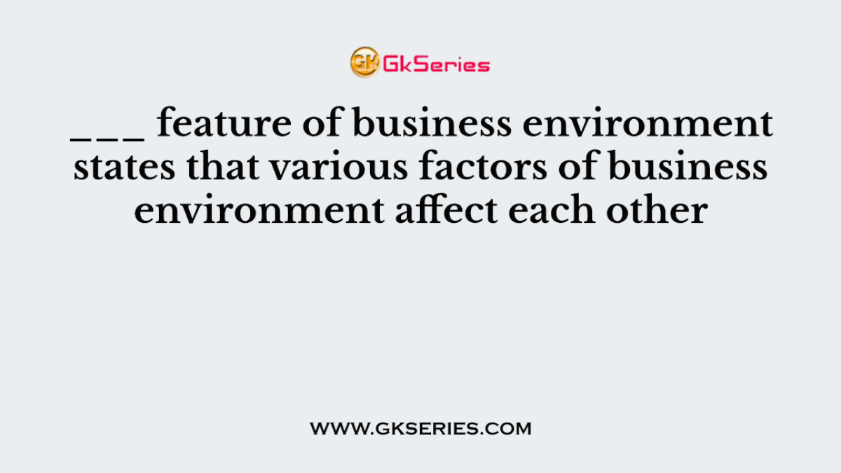 ___ feature of business environment states that various factors of business environment affect each other