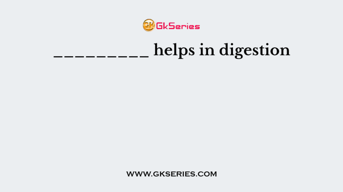 _________ helps in digestion