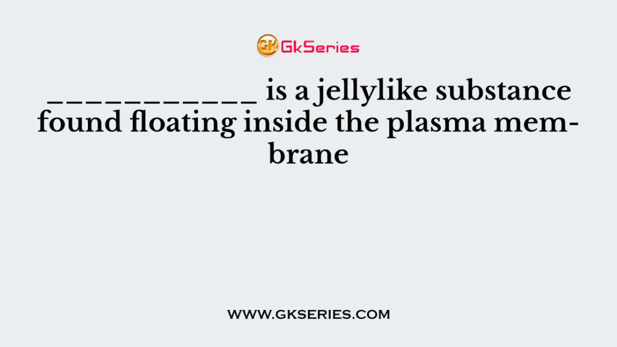 ___________ is a jellylike substance found floating inside the plasma membrane
